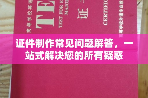 赤水证件制作常见问题解答，一站式解决您的所有疑惑